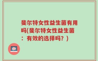 斐尔特女性益生菌有用吗(斐尔特女性益生菌：有效的选择吗？)