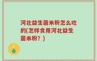 河北益生菌米粉怎么吃的(怎样食用河北益生菌米粉？)