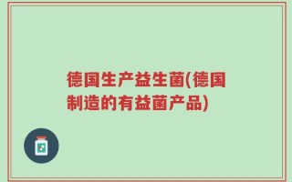 德国生产益生菌(德国制造的有益菌产品)