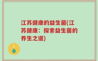 江苏健康的益生菌(江苏健康：探索益生菌的养生之道)