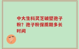 中大生科灵芝破壁孢子粉？孢子粉保质期多长时间