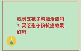 吃灵芝孢子粉能治癌吗？灵芝孢子粉抗癌效果好吗