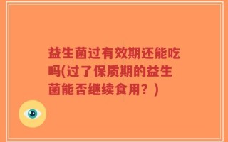益生菌过有效期还能吃吗(过了保质期的益生菌能否继续食用？)