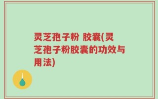 灵芝孢子粉 胶囊(灵芝孢子粉胶囊的功效与用法)