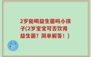 2岁能喝益生菌吗小孩子(2岁宝宝可否饮用益生菌？简单解答！)