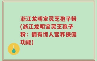 浙江龙明宝灵芝孢子粉(浙江龙明宝灵芝孢子粉：拥有惊人营养保健功能)