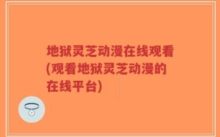 地狱灵芝动漫在线观看(观看地狱灵芝动漫的在线平台)