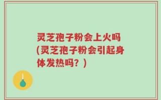 灵芝孢子粉会上火吗 (灵芝孢子粉会引起身体发热吗？)
