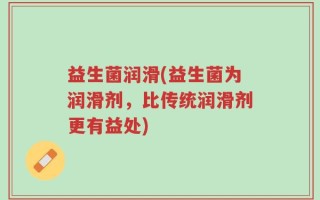益生菌润滑(益生菌为润滑剂，比传统润滑剂更有益处)