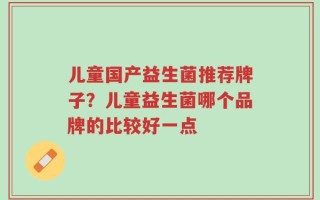 儿童国产益生菌推荐牌子？儿童益生菌哪个品牌的比较好一点