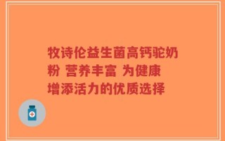 牧诗伦益生菌高钙驼奶粉 营养丰富 为健康增添活力的优质选择
