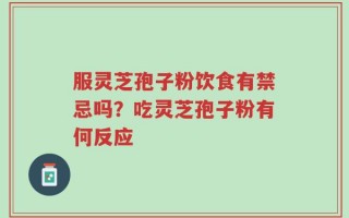 服灵芝孢子粉饮食有禁忌吗？吃灵芝孢子粉有何反应