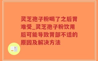 灵芝孢子粉喝了之后胃难受_灵芝孢子粉饮用后可能导致胃部不适的原因及解决方法