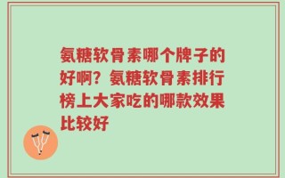 氨糖软骨素哪个牌子的好啊？氨糖软骨素排行榜上大家吃的哪款效果比较好