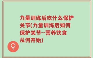 力量训练后吃什么保护关节(力量训练后如何保护关节--营养饮食从何开始)