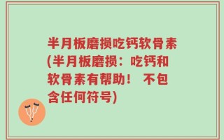 半月板磨损吃钙软骨素(半月板磨损：吃钙和软骨素有帮助！ 不包含任何符号)