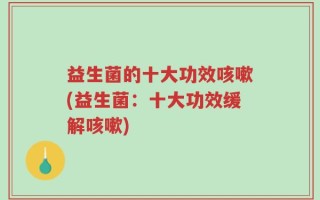 益生菌的十大功效咳嗽(益生菌：十大功效缓解咳嗽)