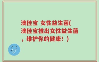 澳佳宝 女性益生菌(澳佳宝推出女性益生菌，维护你的健康！)
