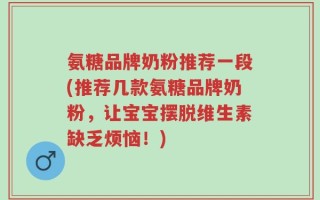 氨糖品牌奶粉推荐一段(推荐几款氨糖品牌奶粉，让宝宝摆脱维生素缺乏烦恼！)