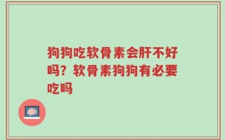 狗狗吃软骨素会肝不好吗？软骨素狗狗有必要吃吗