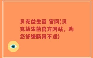 贝克益生菌 官网(贝克益生菌官方网站，助您舒缓肠胃不适)