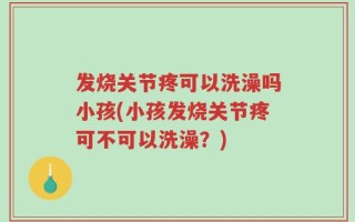 发烧关节疼可以洗澡吗小孩(小孩发烧关节疼可不可以洗澡？)