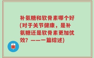 补氨糖和软骨素哪个好(对于关节健康，是补氨糖还是软骨素更加优效？——一篇综述)