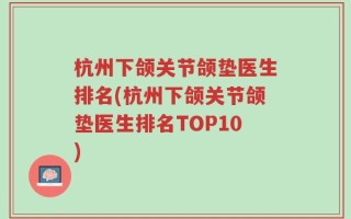 杭州下颌关节颌垫医生排名(杭州下颌关节颌垫医生排名TOP10)