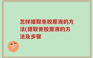 怎样提取骨胶原液的方法(提取骨胶原液的方法及步骤