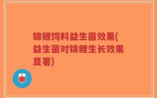 锦鲤饲料益生菌效果(益生菌对锦鲤生长效果显著)