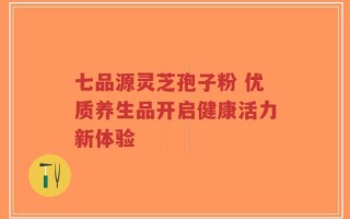 七品源灵芝孢子粉 优质养生品开启健康活力新体验
