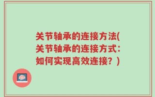 关节轴承的连接方法(关节轴承的连接方式：如何实现高效连接？)
