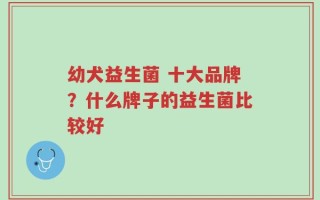 幼犬益生菌 十大品牌？什么牌子的益生菌比较好