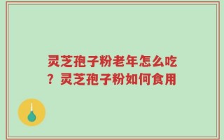 灵芝孢子粉老年怎么吃？灵芝孢子粉如何食用