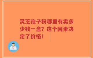 灵芝孢子粉哪里有卖多少钱一盒？这个因素决定了价格！