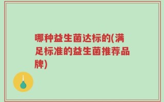 哪种益生菌达标的(满足标准的益生菌推荐品牌)