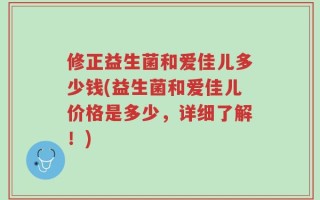修正益生菌和爱佳儿多少钱(益生菌和爱佳儿价格是多少，详细了解！)