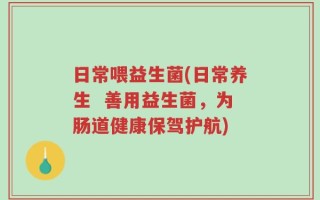 日常喂益生菌(日常养生  善用益生菌，为肠道健康保驾护航)
