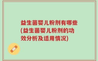 益生菌婴儿粉剂有哪些(益生菌婴儿粉剂的功效分析及适用情况)