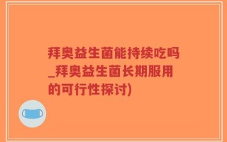 拜奥益生菌能持续吃吗_拜奥益生菌长期服用的可行性探讨)