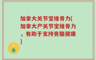 加拿大关节宝维骨力(加拿大产关节宝维骨力，有助于支持骨骼健康)