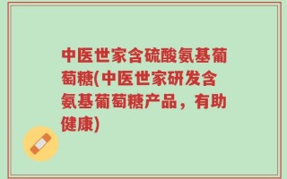 中医世家含硫酸氨基葡萄糖(中医世家研发含氨基葡萄糖产品，有助健康)