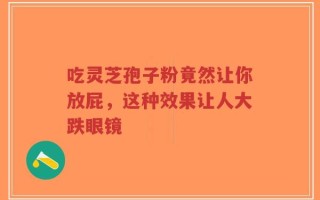 吃灵芝孢子粉竟然让你放屁，这种效果让人大跌眼镜