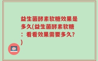 益生菌酵素软糖效果是多久(益生菌酵素软糖：看看效果需要多久？)