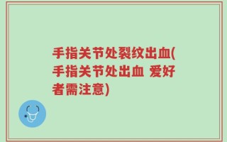手指关节处裂纹出血(手指关节处出血 爱好者需注意)