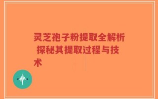 灵芝孢子粉提取全解析 探秘其提取过程与技术