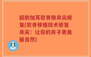 超肋加耳软骨做鼻尖修复(软骨移植技术修复鼻尖：让你的鼻子更美丽自然)