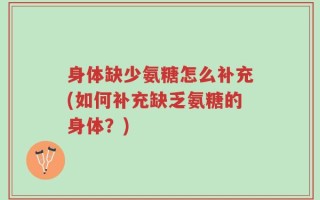 身体缺少氨糖怎么补充(如何补充缺乏氨糖的身体？)