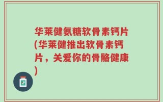 华莱健氨糖软骨素钙片(华莱健推出软骨素钙片，关爱你的骨骼健康)