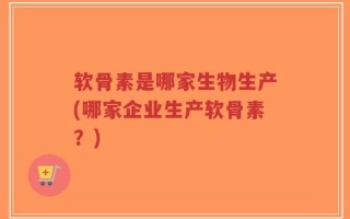 软骨素是哪家生物生产(哪家企业生产软骨素？)